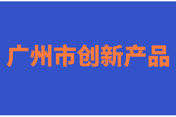 2022年度廣州市創(chuàng)新產(chǎn)品征集的通知（時(shí)間、申報(bào)條件）