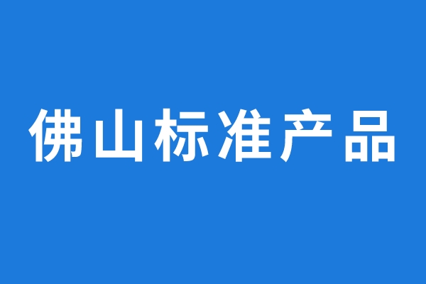 2022年通過評價的佛山標(biāo)準(zhǔn)產(chǎn)品名單公示
