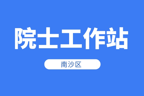 南沙區(qū)2022年院士工作站資助申報時間、條件、獎勵