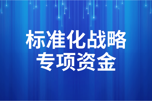 2023年度廣東省標準化戰(zhàn)略專項資金后補助項目申報（時間、條件）