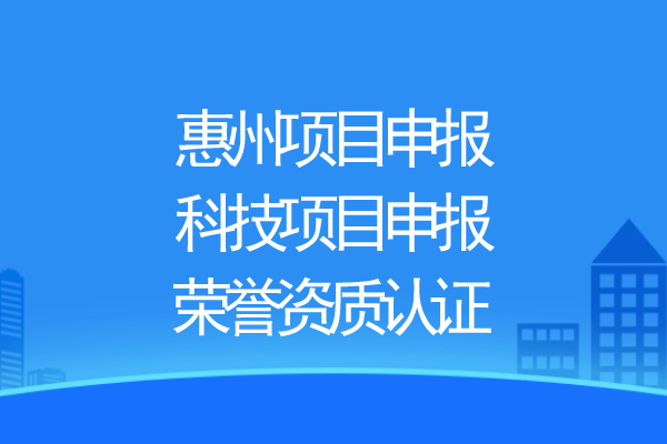 惠州項(xiàng)目申報(bào)，科技項(xiàng)目申報(bào)、榮譽(yù)資質(zhì)認(rèn)證