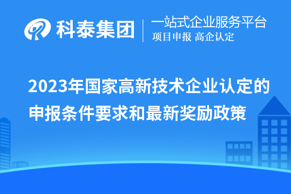 2023年國家高新技術企業(yè)認定的申報條件要求和最新獎勵政策