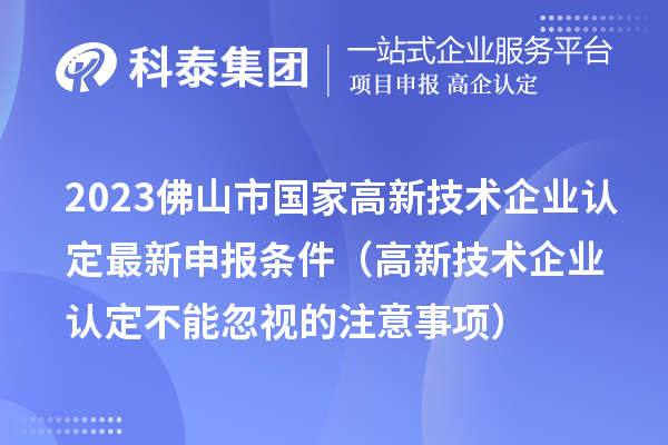 2023佛山市國家高新技術(shù)企業(yè)認(rèn)定最新申報(bào)條件(高新技術(shù)企業(yè)認(rèn)定不能忽視的注意事項(xiàng))