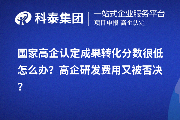 國家高企認定成果轉(zhuǎn)化分數(shù)很低怎么辦？高企研發(fā)費用又被否決？