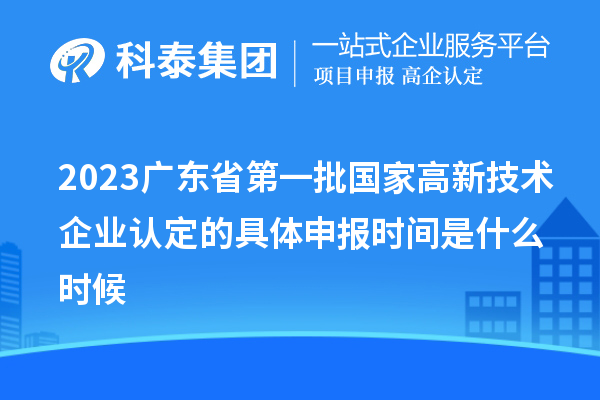 2023廣東省第一批國家高新技術(shù)企業(yè)認定的具體申報時間是什么時候