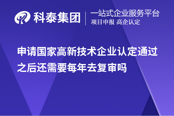申請國家高新技術(shù)企業(yè)認定通過之后還需要每年去復(fù)審嗎