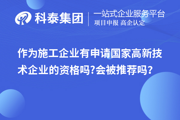 作為施工企業(yè)有申請國家高新技術(shù)企業(yè)的資格嗎?會被推薦嗎？