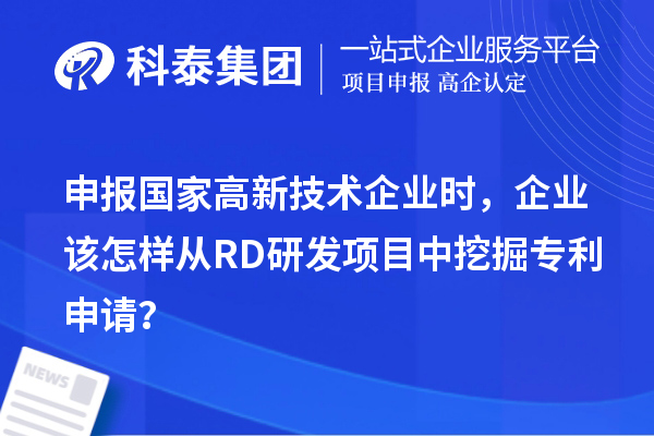 申報國家高新技術企業(yè)時，企業(yè)該怎樣從RD研發(fā)項目中挖掘專利申請？