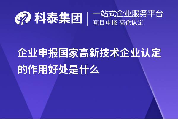 企業(yè)申報國家高新技術(shù)企業(yè)認定的目的作用好處是什么