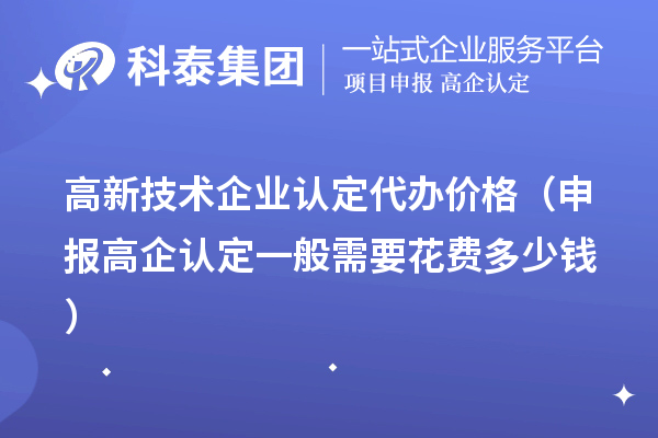高新技術(shù)企業(yè)認定代辦價格(申報高企認定一般需要花費多少錢)