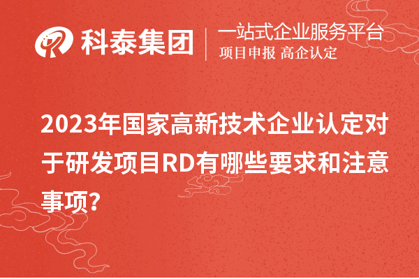 2023年國(guó)家高新技術(shù)企業(yè)認(rèn)定對(duì)于研發(fā)項(xiàng)目RD有哪些要求和注意事項(xiàng)?