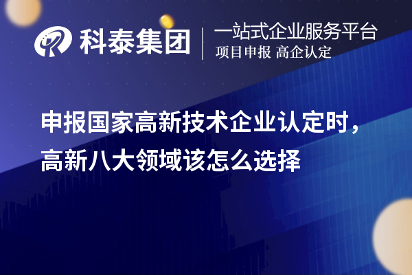 申報國家<a href=http://www.a910078829.cn target=_blank class=infotextkey>高新技術(shù)企業(yè)認(rèn)定</a>時，高新八大領(lǐng)域該怎么選擇