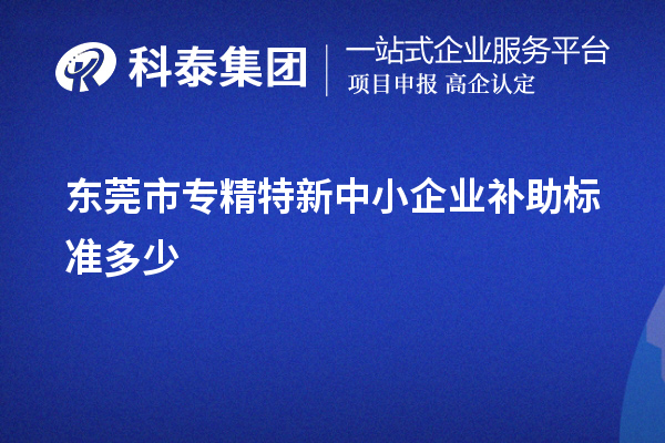 東莞市<a href=http://www.a910078829.cn/fuwu/zhuanjingtexin.html target=_blank class=infotextkey>專精特新中小企業(yè)</a>補助標準多少
