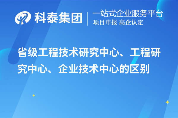 省級工程技術(shù)研究中心、工程研究中心、企業(yè)技術(shù)中心的區(qū)別