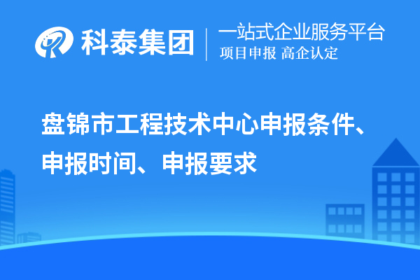 盤錦市工程技術中心申報條件、申報時間、申報要求