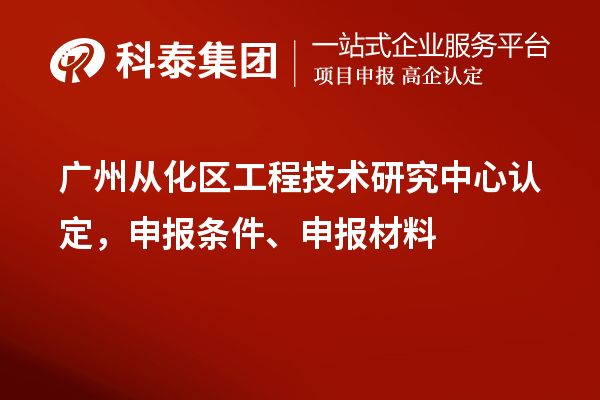 廣州從化區(qū)工程技術研究中心認定，申報條件、申報材料