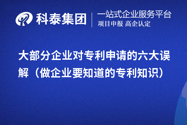 大部分企業(yè)對(duì)專利申請(qǐng)的六大誤解(做企業(yè)要知道的專利知識(shí))
