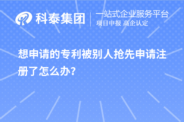 想申請的專利被別人搶先申請注冊了怎么辦？