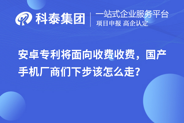 安卓專利將面向收費(fèi)收費(fèi)，國(guó)產(chǎn)手機(jī)廠商們下步該怎么走？