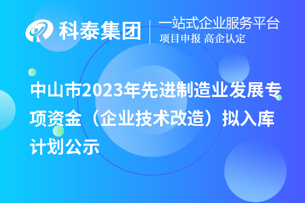 中山市2023年先進(jìn)制造業(yè)發(fā)展專項(xiàng)資金（企業(yè)技術(shù)改造）擬入庫(kù)計(jì)劃公示