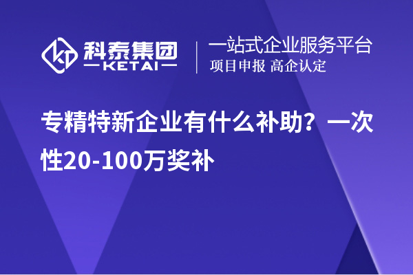 專精特新企業(yè)有什么補(bǔ)助？一次性20-100萬(wàn)獎(jiǎng)補(bǔ)