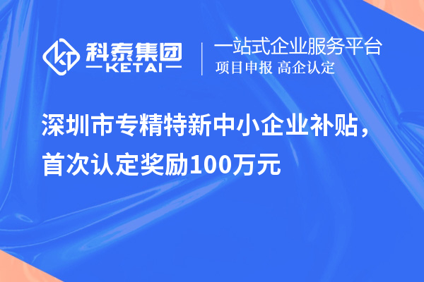 深圳市專精特新中小企業(yè)補貼，首次認定獎勵100萬元