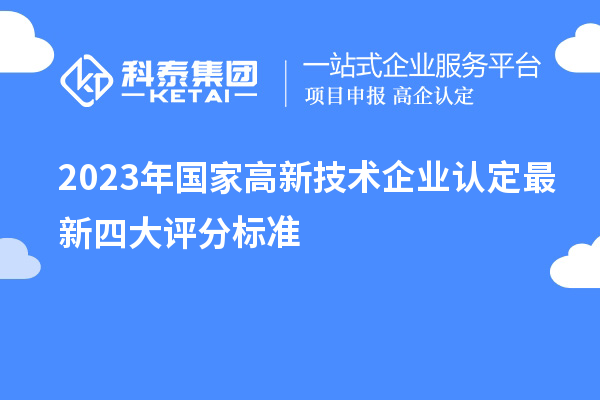 2023年國家高新技術(shù)企業(yè)認(rèn)定最新四大評(píng)分標(biāo)準(zhǔn)