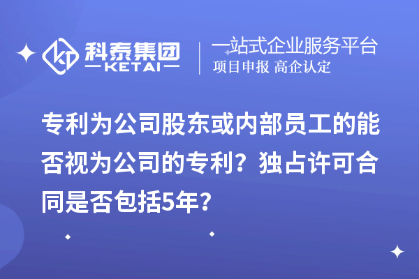 專利為公司股東或內(nèi)部員工的能否視為公司的專利？獨占許可合同是否包括5年？