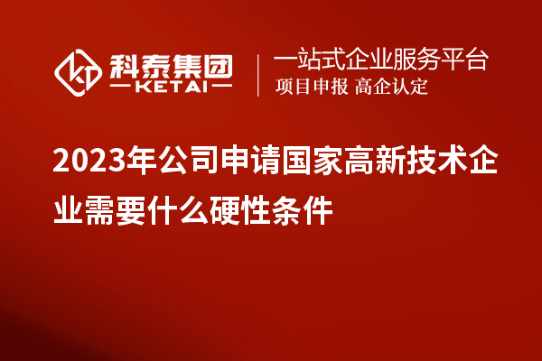 2023年公司申請(qǐng)國(guó)家高新技術(shù)企業(yè)需要什么硬性條件