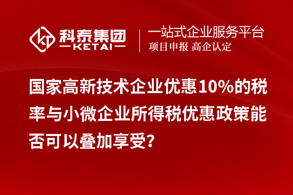 國家高新技術(shù)企業(yè)優(yōu)惠10%的稅率與小微企業(yè)所得稅優(yōu)惠政策能否可以疊加享受?