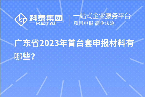廣東省2023年<a href=http://www.a910078829.cn/stt/ target=_blank class=infotextkey>首臺套</a>申報材料有哪些?