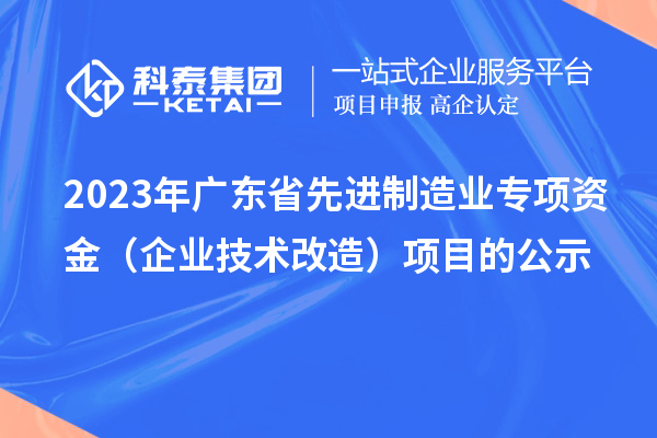 2023年廣東省先進制造業(yè)專項資金（企業(yè)技術改造）項目的公示