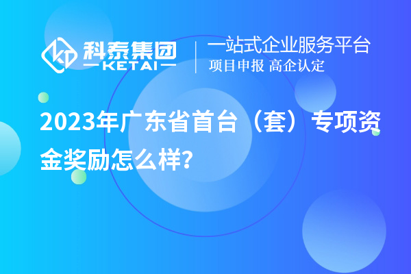 2023年廣東省首臺（套）專項資金獎勵怎么樣？