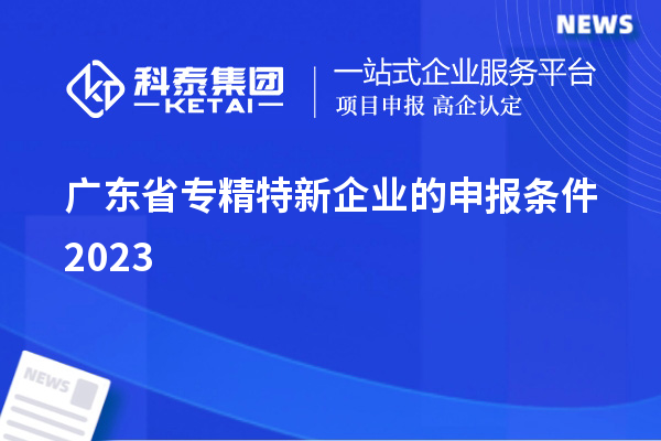 廣東省專精特新企業(yè)的申報條件2023