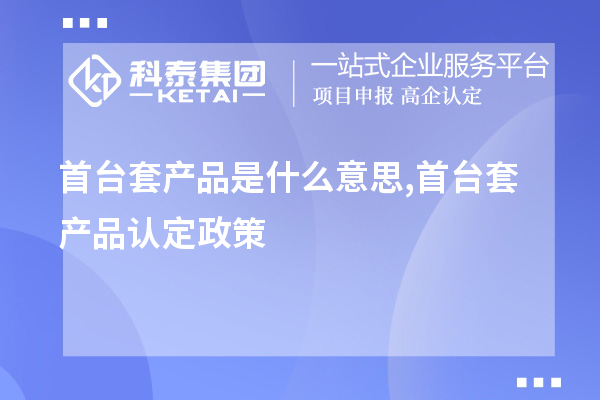 <a href=http://www.a910078829.cn/stt/ target=_blank class=infotextkey>首臺套</a>產(chǎn)品是什么意思,首臺套產(chǎn)品認(rèn)定政策