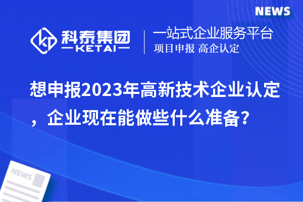 想申報(bào)2023年高新技術(shù)企業(yè)認(rèn)定，企業(yè)現(xiàn)在能做些什么準(zhǔn)備？