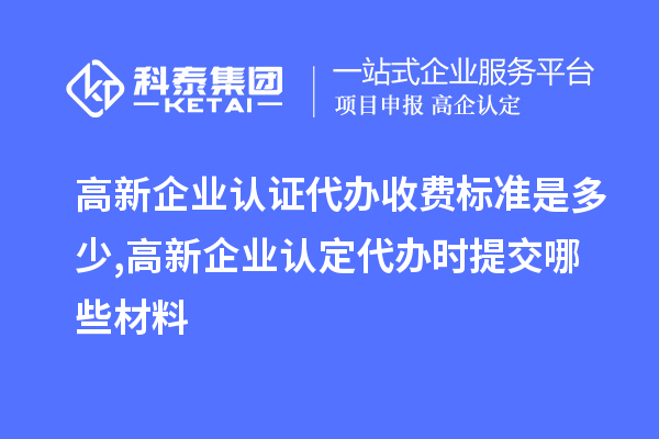 高新企業(yè)認證代辦收費標準是多少,<a href=http://www.a910078829.cn/gaoqi/ target=_blank class=infotextkey>高新企業(yè)認定</a>代辦提交哪些材料