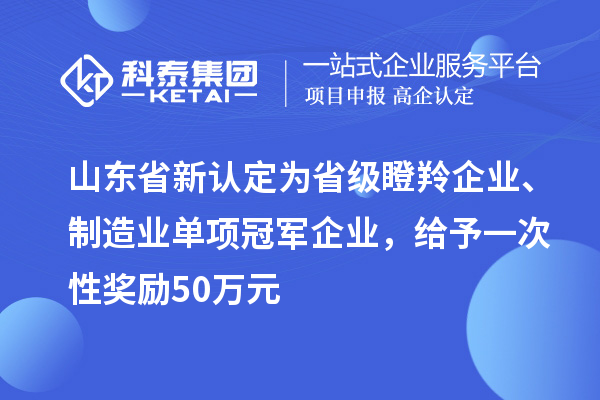 山東省新認(rèn)定為省級瞪羚企業(yè)、制造業(yè)單項冠軍企業(yè)，給予一次性獎勵 50 萬元