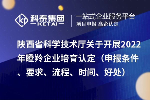 陜西省科學(xué)技術(shù)廳關(guān)于開展2022年瞪羚企業(yè)培育認(rèn)定（申報條件、要求、流程、時間、好處）