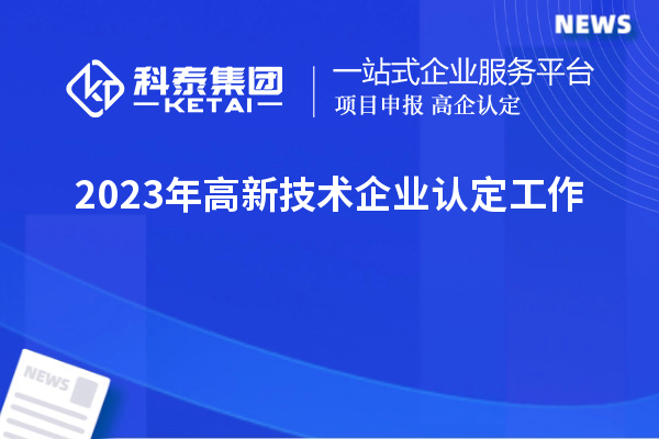 2023年<a href=http://www.a910078829.cn target=_blank class=infotextkey>高新技術(shù)企業(yè)認(rèn)定</a>工作