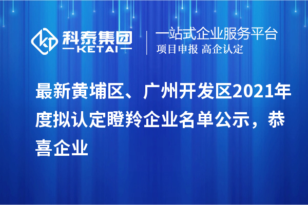 最新黃埔區(qū)、廣州開發(fā)區(qū)2021年度擬認(rèn)定瞪羚企業(yè)名單公示，恭喜企業(yè)