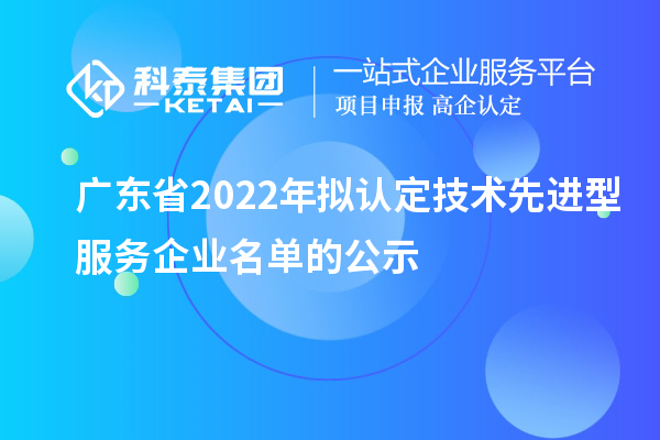 廣東省2022年擬認(rèn)定技術(shù)先進型服務(wù)企業(yè)名單的公示