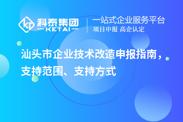 汕頭市企業(yè)技術(shù)改造申報指南，支持范圍、支持方式