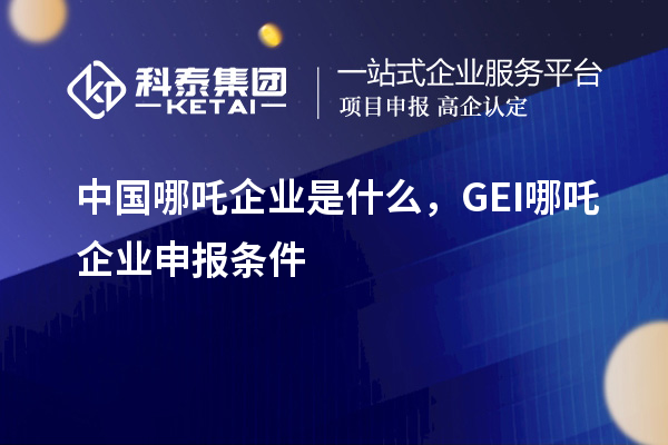 中國哪吒企業(yè)是什么，GEI哪吒企業(yè)申報(bào)條件