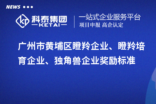 廣州市黃埔區(qū)瞪羚企業(yè)、瞪羚培育企業(yè)、獨角獸企業(yè)獎勵標(biāo)準(zhǔn)