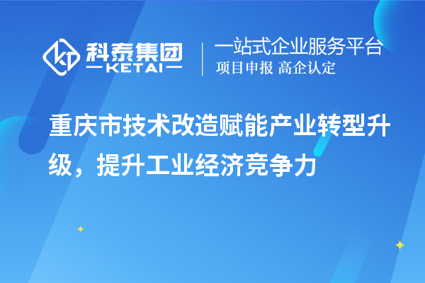 重慶市<a href=http://www.a910078829.cn/fuwu/jishugaizao.html target=_blank class=infotextkey>技術(shù)改造</a>賦能產(chǎn)業(yè)轉(zhuǎn)型升級(jí)，提升工業(yè)經(jīng)濟(jì)競爭力