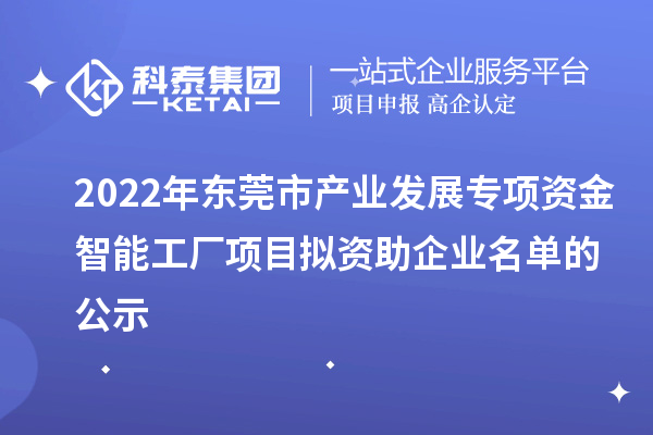 2022年東莞市產(chǎn)業(yè)發(fā)展專項資金智能工廠項目擬資助企業(yè)名單的公示