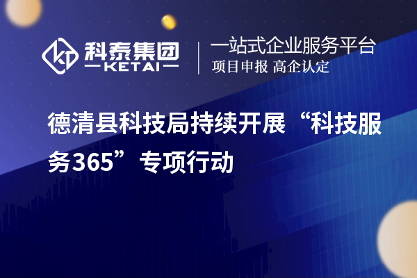 德清縣科技局持續(xù)開展“科技服務(wù)365”專項(xiàng)行動(dòng)