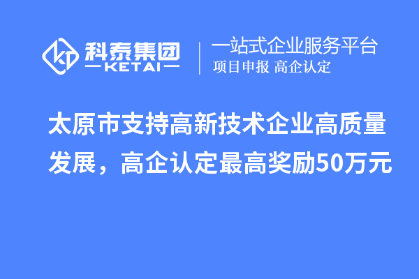 太原市支持高新技術(shù)企業(yè)高質(zhì)量發(fā)展，高企認定最高獎勵50萬元