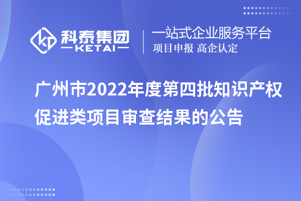 廣州市2022年度第四批知識(shí)產(chǎn)權(quán)促進(jìn)類項(xiàng)目審查結(jié)果的公告